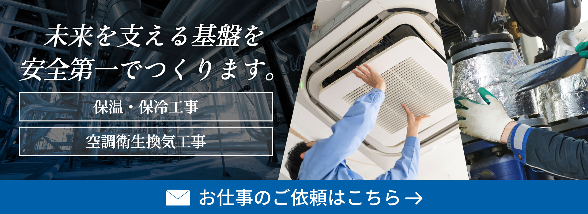 未来を支える基盤を安全第一でつくります。 保温・保冷工事、空調衛生換気工事 お問い合わせはこちら